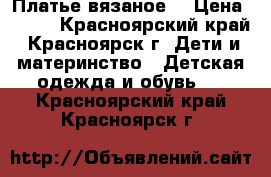 Платье вязаное  › Цена ­ 700 - Красноярский край, Красноярск г. Дети и материнство » Детская одежда и обувь   . Красноярский край,Красноярск г.